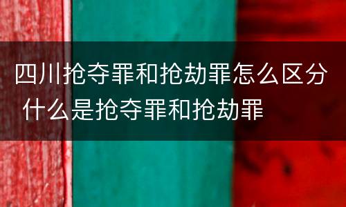 四川抢夺罪和抢劫罪怎么区分 什么是抢夺罪和抢劫罪