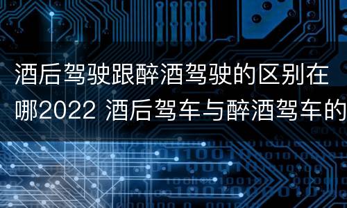 酒后驾驶跟醉酒驾驶的区别在哪2022 酒后驾车与醉酒驾车的标准及相应的处罚