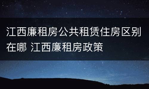 江西廉租房公共租赁住房区别在哪 江西廉租房政策