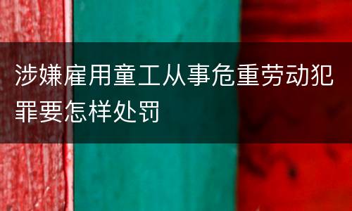 涉嫌雇用童工从事危重劳动犯罪要怎样处罚