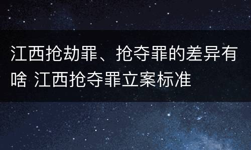 江西抢劫罪、抢夺罪的差异有啥 江西抢夺罪立案标准