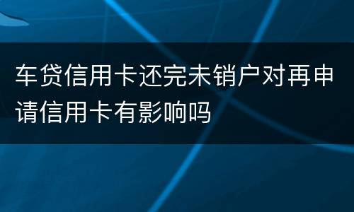 车贷信用卡还完未销户对再申请信用卡有影响吗