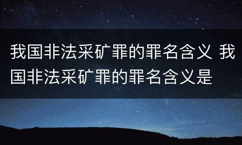 我国非法采矿罪的罪名含义 我国非法采矿罪的罪名含义是