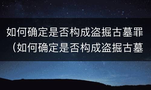 如何确定是否构成盗掘古墓罪（如何确定是否构成盗掘古墓罪行）