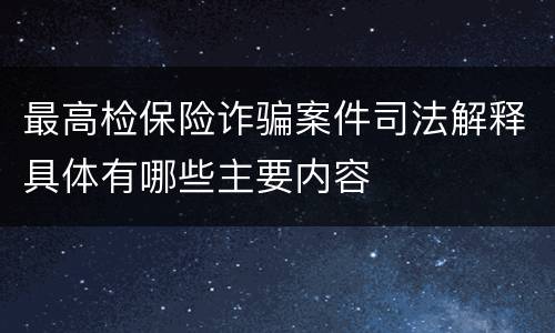 最高检保险诈骗案件司法解释具体有哪些主要内容