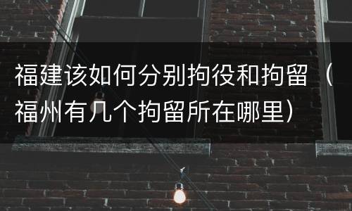 福建该如何分别拘役和拘留（福州有几个拘留所在哪里）