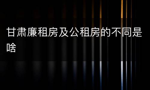 甘肃廉租房及公租房的不同是啥