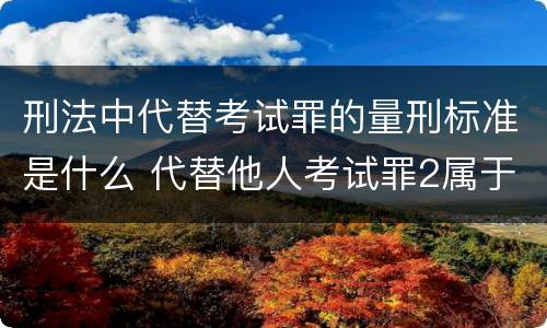 刑法中代替考试罪的量刑标准是什么 代替他人考试罪2属于什么类犯罪