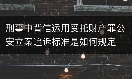 刑事中背信运用受托财产罪公安立案追诉标准是如何规定