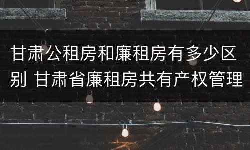 甘肃公租房和廉租房有多少区别 甘肃省廉租房共有产权管理办法