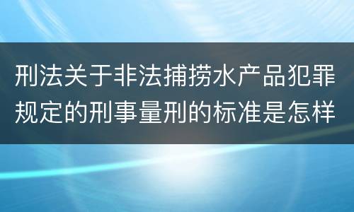 刑法关于非法捕捞水产品犯罪规定的刑事量刑的标准是怎样的