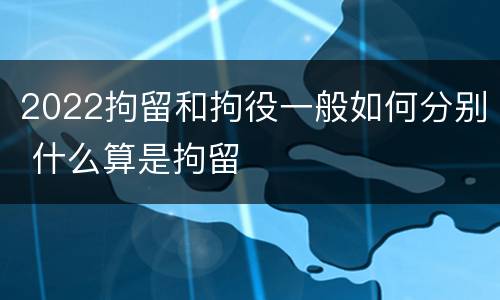 2022拘留和拘役一般如何分别 什么算是拘留