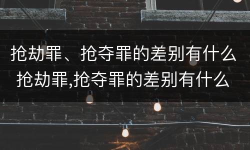 抢劫罪、抢夺罪的差别有什么 抢劫罪,抢夺罪的差别有什么不同