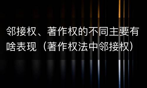 邻接权、著作权的不同主要有啥表现（著作权法中邻接权）