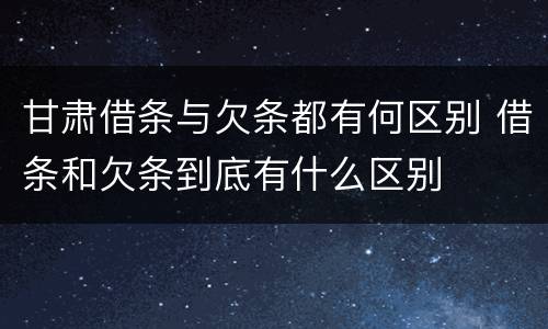 甘肃借条与欠条都有何区别 借条和欠条到底有什么区别