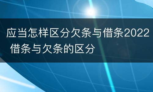 应当怎样区分欠条与借条2022 借条与欠条的区分