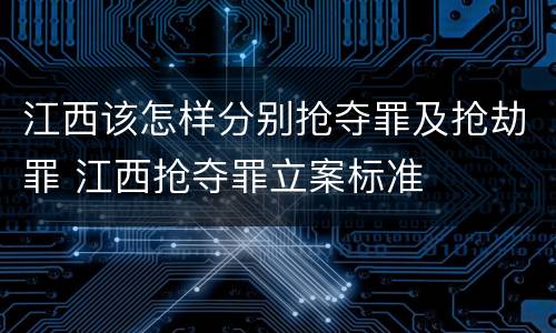 江西该怎样分别抢夺罪及抢劫罪 江西抢夺罪立案标准