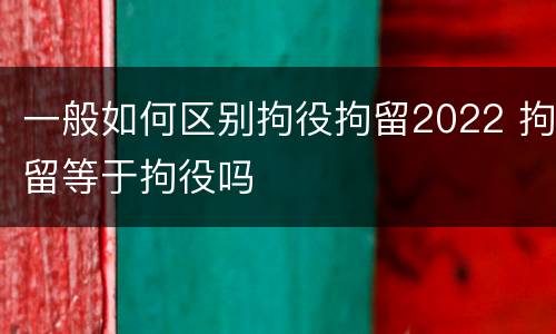 一般如何区别拘役拘留2022 拘留等于拘役吗