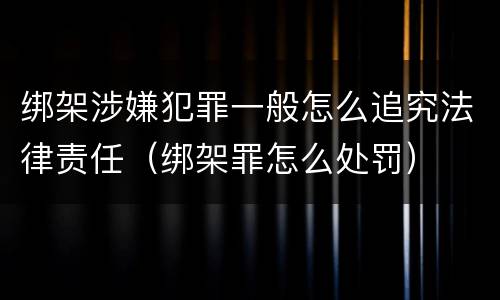 绑架涉嫌犯罪一般怎么追究法律责任（绑架罪怎么处罚）