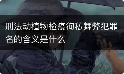 刑法动植物检疫徇私舞弊犯罪名的含义是什么