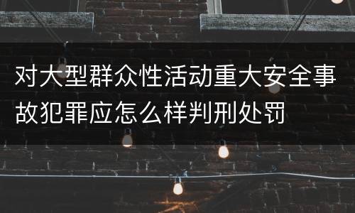 对大型群众性活动重大安全事故犯罪应怎么样判刑处罚