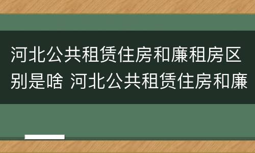 河北公共租赁住房和廉租房区别是啥 河北公共租赁住房和廉租房区别是啥呢