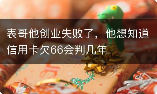 表哥他创业失败了，他想知道信用卡欠66会判几年