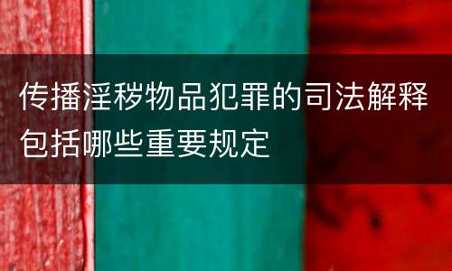 传播淫秽物品犯罪的司法解释包括哪些重要规定