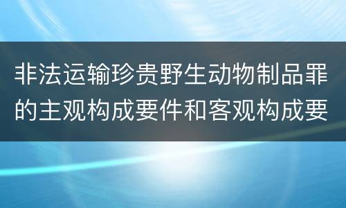 非法运输珍贵野生动物制品罪的主观构成要件和客观构成要件