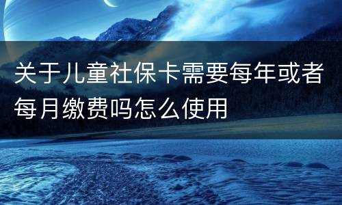 关于儿童社保卡需要每年或者每月缴费吗怎么使用