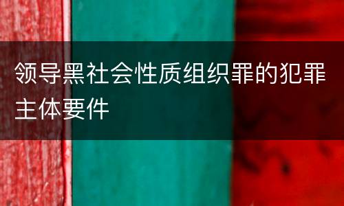 领导黑社会性质组织罪的犯罪主体要件