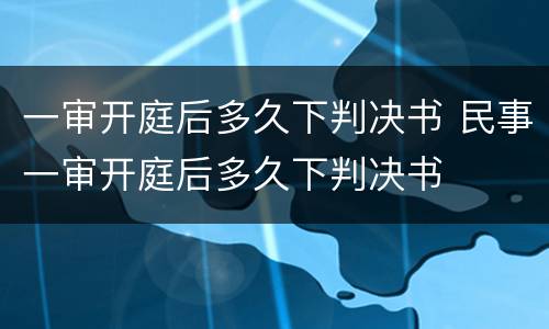 一审开庭后多久下判决书 民事一审开庭后多久下判决书