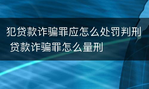 犯贷款诈骗罪应怎么处罚判刑 贷款诈骗罪怎么量刑