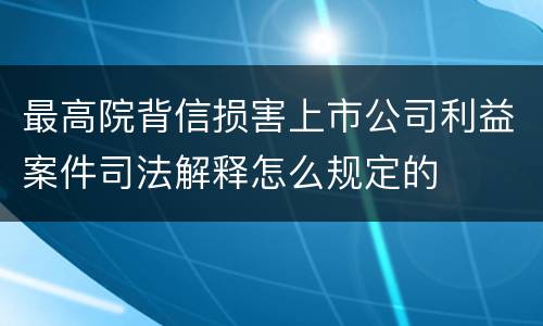 最高院背信损害上市公司利益案件司法解释怎么规定的