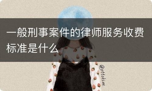 一般刑事案件的律师服务收费标准是什么