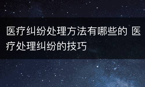 医疗纠纷处理方法有哪些的 医疗处理纠纷的技巧