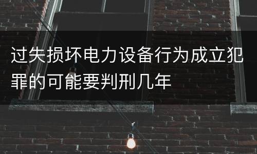 过失损坏电力设备行为成立犯罪的可能要判刑几年