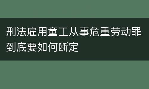 刑法雇用童工从事危重劳动罪到底要如何断定