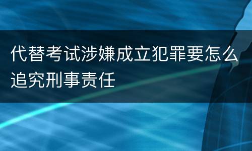 代替考试涉嫌成立犯罪要怎么追究刑事责任