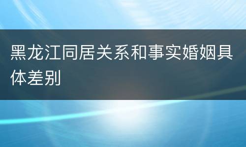 黑龙江同居关系和事实婚姻具体差别