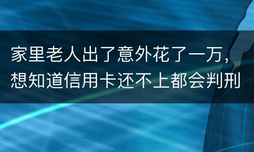 家里老人出了意外花了一万，想知道信用卡还不上都会判刑吗