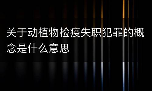 关于动植物检疫失职犯罪的概念是什么意思