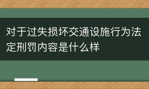 对于过失损坏交通设施行为法定刑罚内容是什么样