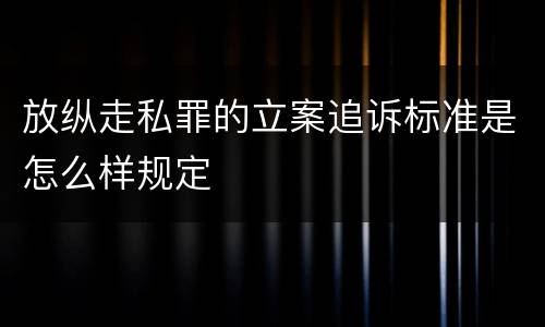 放纵走私罪的立案追诉标准是怎么样规定