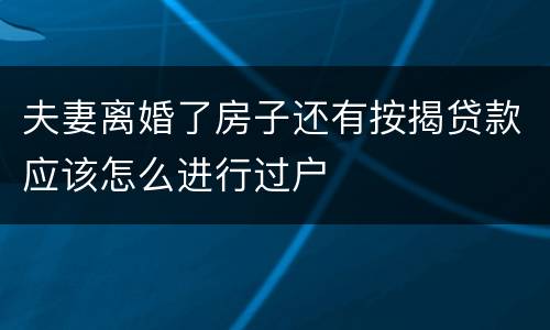 夫妻离婚了房子还有按揭贷款应该怎么进行过户