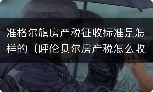 准格尔旗房产税征收标准是怎样的（呼伦贝尔房产税怎么收）