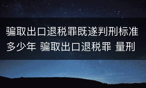 骗取出口退税罪既遂判刑标准多少年 骗取出口退税罪 量刑标准