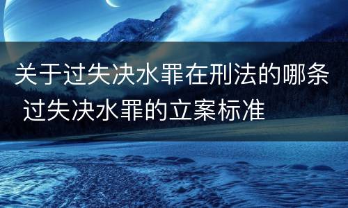 关于过失决水罪在刑法的哪条 过失决水罪的立案标准