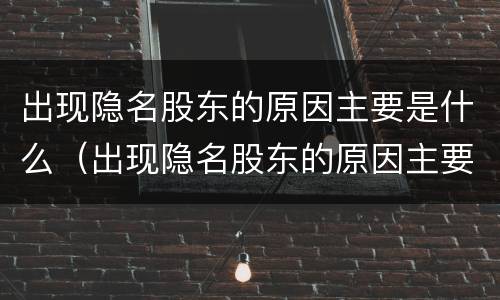 出现隐名股东的原因主要是什么（出现隐名股东的原因主要是什么因素）