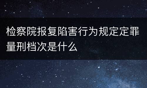 检察院报复陷害行为规定定罪量刑档次是什么